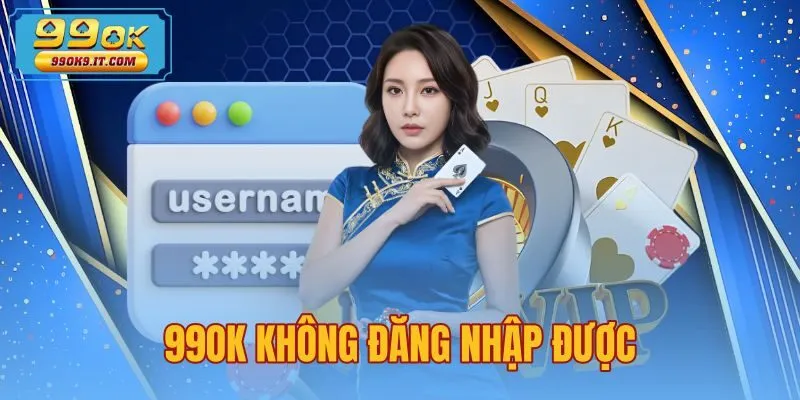 99OK Không Đăng Nhập Được - 3 Cách Khắc Phục Nhanh Nhất