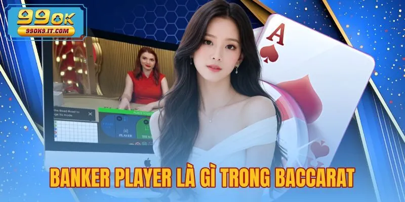 Banker Player Là Gì Trong Baccarat - So Sánh Chuẩn 99OK