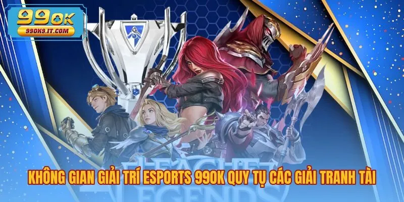 Sảnh cược esports 99OK kết nối giải đấu trực tiếp đỉnh cao