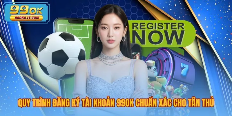 Quy trình đăng ký 99OK chuẩn xác cùng biểu mẫu đơn giản